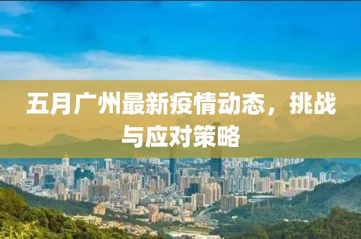 五月廣州最新疫情動態(tài)，挑戰(zhàn)與應對策略
