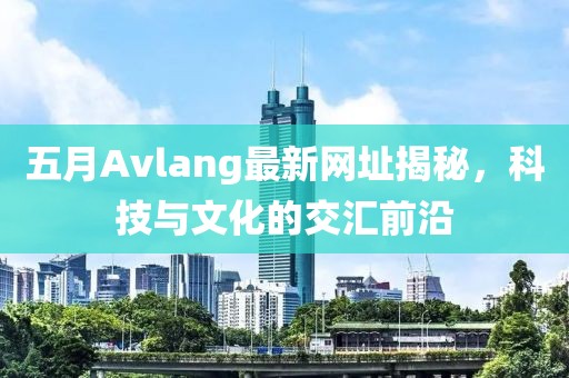 五月Avlang最新網(wǎng)址揭秘，科技與文化的交匯前沿