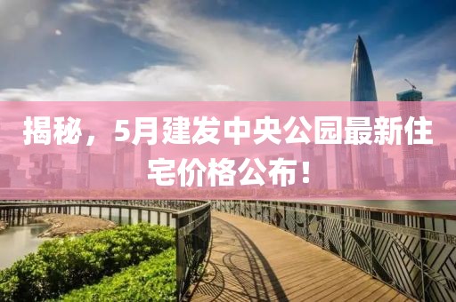 揭秘，5月建發(fā)中央公園最新住宅價格公布！