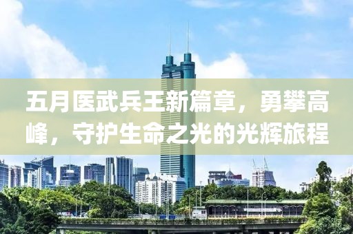 五月醫(yī)武兵王新篇章，勇攀高峰，守護生命之光的光輝旅程