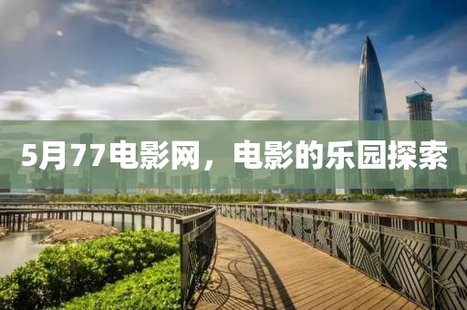 5月77電影網(wǎng)，電影的樂園探索