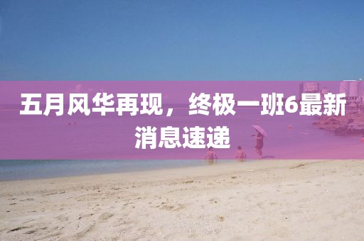 五月風華再現(xiàn)，終極一班6最新消息速遞