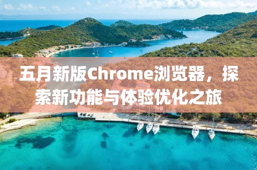五月新版Chrome瀏覽器，探索新功能與體驗優(yōu)化之旅