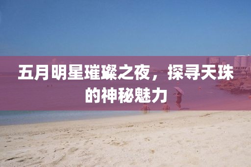 五月明星璀璨之夜，探尋天珠的神秘魅力
