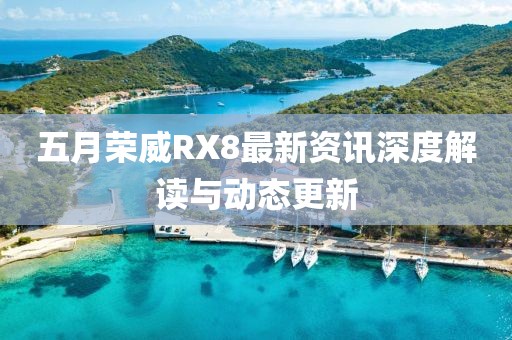 五月榮威RX8最新資訊深度解讀與動態(tài)更新