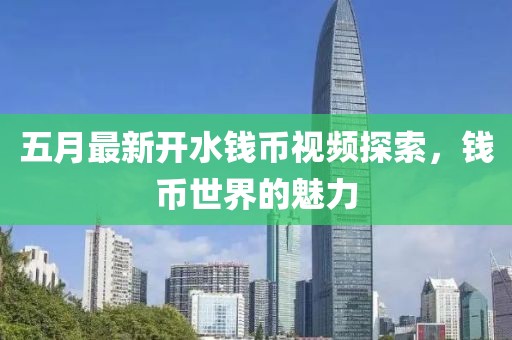 五月最新開水錢幣視頻探索，錢幣世界的魅力