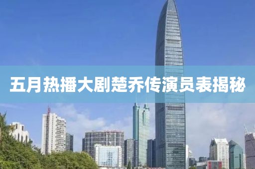 五月熱播大劇楚喬傳演員表揭秘