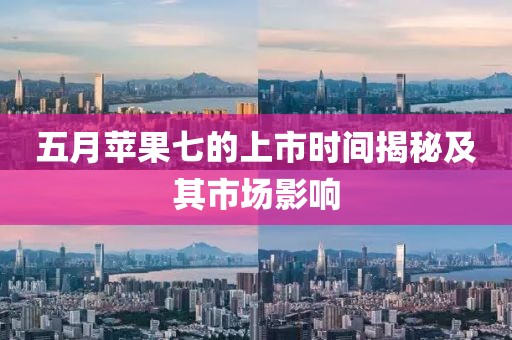 五月蘋果七的上市時(shí)間揭秘及其市場(chǎng)影響