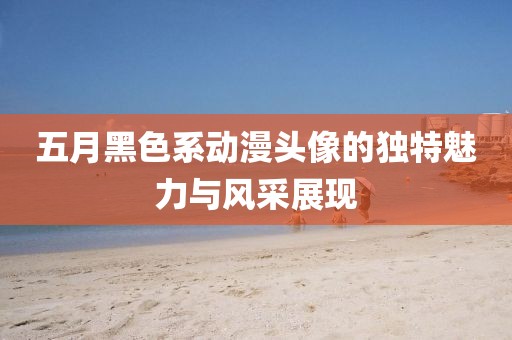 五月黑色系動漫頭像的獨(dú)特魅力與風(fēng)采展現(xiàn)