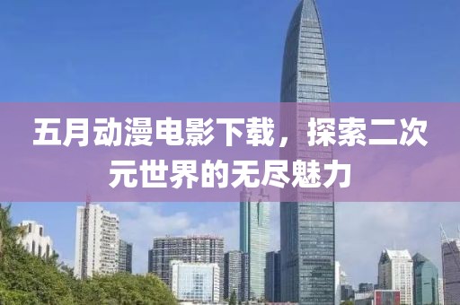 五月動(dòng)漫電影下載，探索二次元世界的無(wú)盡魅力