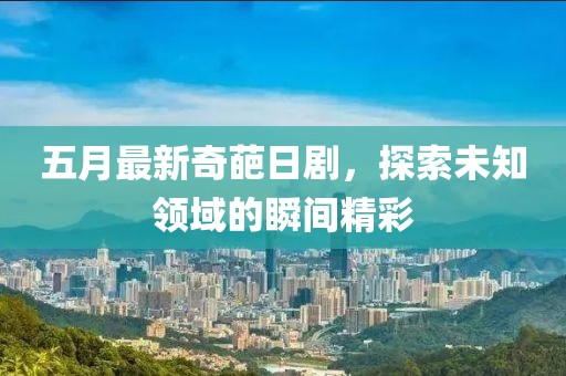 五月最新奇葩日劇，探索未知領(lǐng)域的瞬間精彩