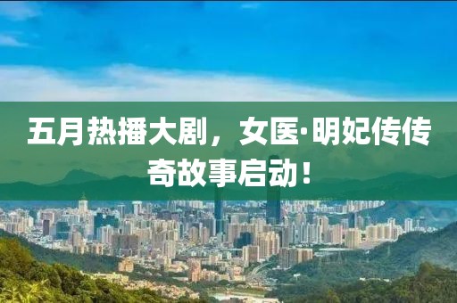 五月熱播大劇，女醫(yī)·明妃傳傳奇故事啟動！