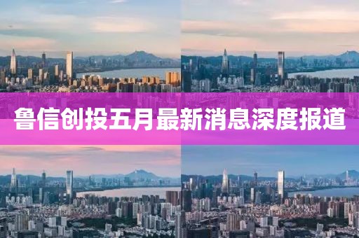 魯信創(chuàng)投五月最新消息深度報(bào)道