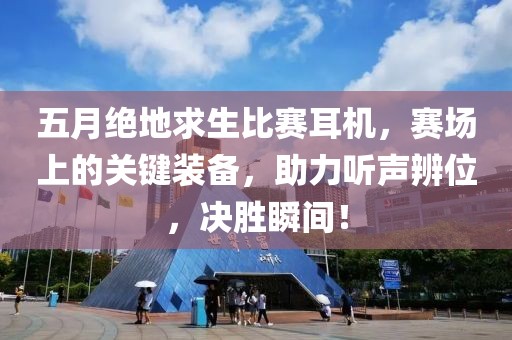 五月絕地求生比賽耳機(jī)，賽場(chǎng)上的關(guān)鍵裝備，助力聽聲辨位，決勝瞬間！