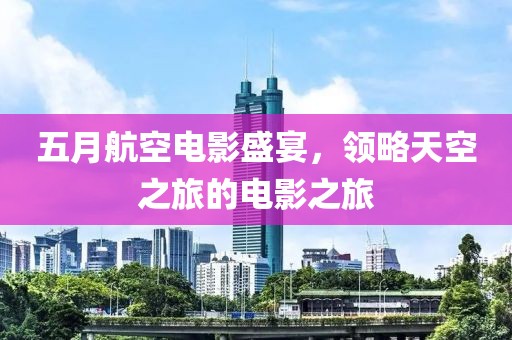 五月航空電影盛宴，領(lǐng)略天空之旅的電影之旅