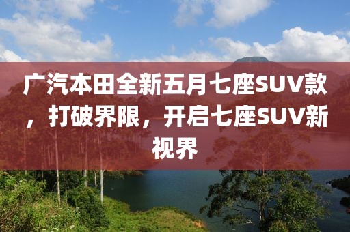 廣汽本田全新五月七座SUV款，打破界限，開啟七座SUV新視界