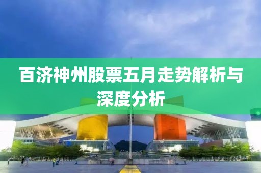 百濟(jì)神州股票五月走勢解析與深度分析