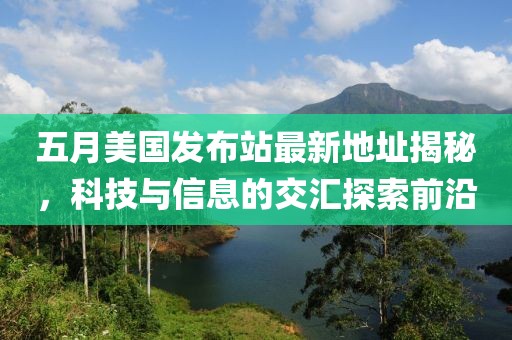 五月美國發(fā)布站最新地址揭秘，科技與信息的交匯探索前沿