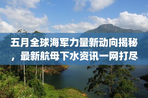 五月全球海軍力量新動(dòng)向揭秘，最新航母下水資訊一網(wǎng)打盡