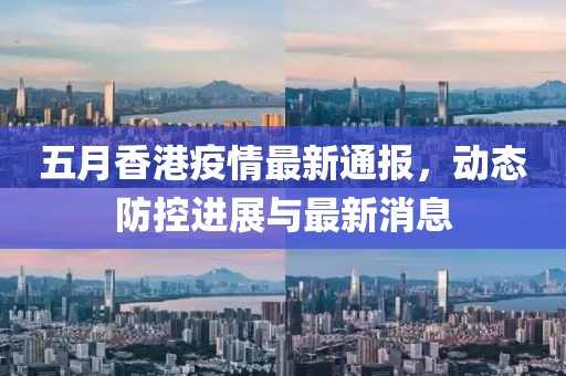 五月香港疫情最新通報，動態(tài)防控進展與最新消息