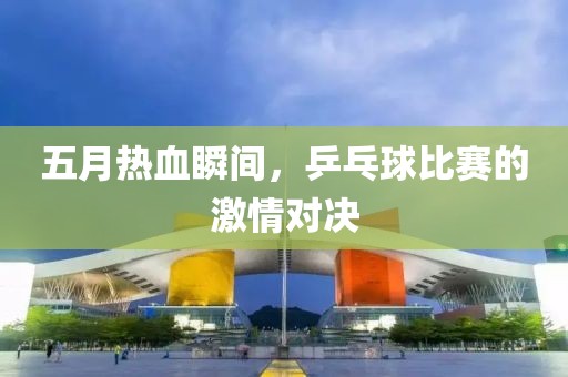 五月熱血瞬間，乒乓球比賽的激情對(duì)決