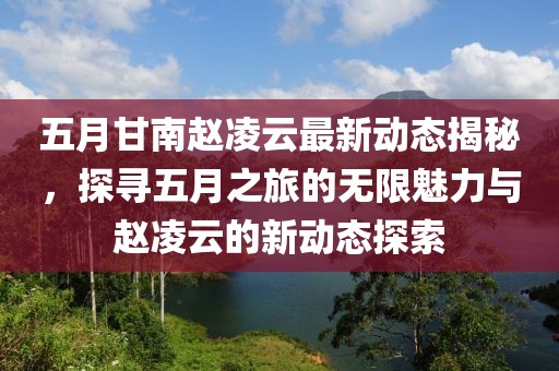 五月甘南趙凌云最新動態(tài)揭秘，探尋五月之旅的無限魅力與趙凌云的新動態(tài)探索