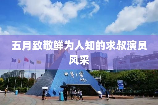 五月致敬鮮為人知的求叔演員風(fēng)采