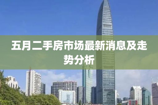 五月二手房市場最新消息及走勢分析