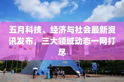 五月科技、經(jīng)濟與社會最新資訊發(fā)布，三大領(lǐng)域動態(tài)一網(wǎng)打盡