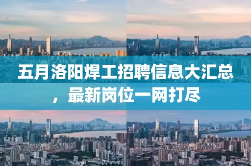 五月洛陽焊工招聘信息大匯總，最新崗位一網(wǎng)打盡