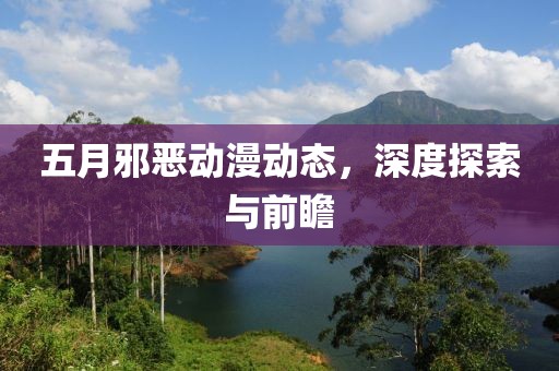 五月邪惡動漫動態(tài)，深度探索與前瞻