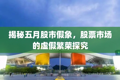揭秘五月股市假象，股票市場(chǎng)的虛假繁榮探究
