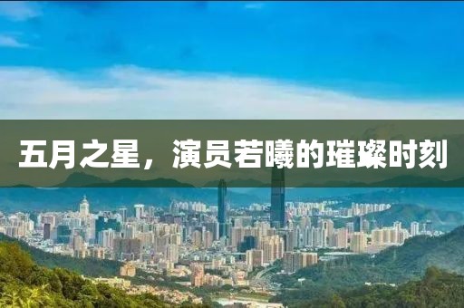 五月之星，演員若曦的璀璨時(shí)刻