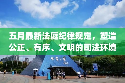 五月最新法庭紀(jì)律規(guī)定，塑造公正、有序、文明的司法環(huán)境