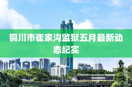 銅川市崔家溝監(jiān)獄五月最新動(dòng)態(tài)紀(jì)實(shí)