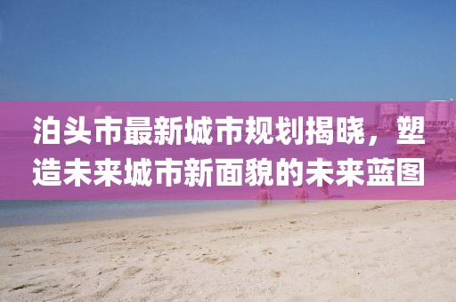 泊頭市最新城市規(guī)劃揭曉，塑造未來城市新面貌的未來藍圖