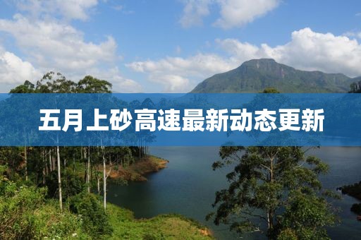 五月上砂高速最新動(dòng)態(tài)更新
