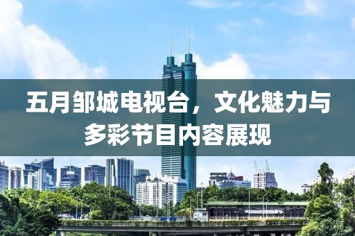 五月鄒城電視臺(tái)，文化魅力與多彩節(jié)目?jī)?nèi)容展現(xiàn)