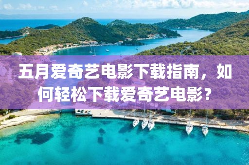 五月愛奇藝電影下載指南，如何輕松下載愛奇藝電影？