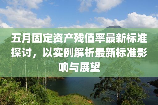 五月固定資產(chǎn)殘值率最新標準探討，以實例解析最新標準影響與展望