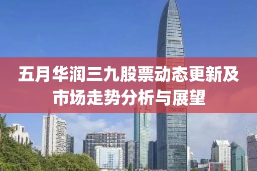 五月華潤(rùn)三九股票動(dòng)態(tài)更新及市場(chǎng)走勢(shì)分析與展望