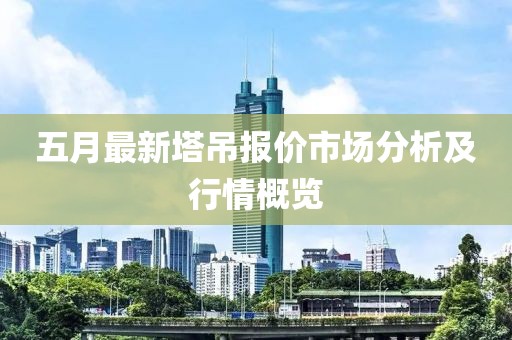 五月最新塔吊報(bào)價(jià)市場(chǎng)分析及行情概覽