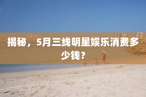 揭秘，5月三線明星娛樂消費多少錢？