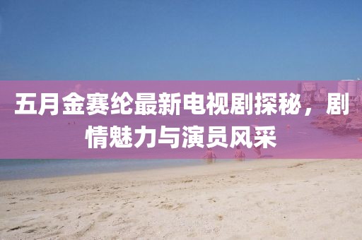 五月金賽綸最新電視劇探秘，劇情魅力與演員風(fēng)采