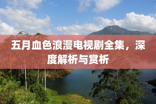 五月血色浪漫電視劇全集，深度解析與賞析