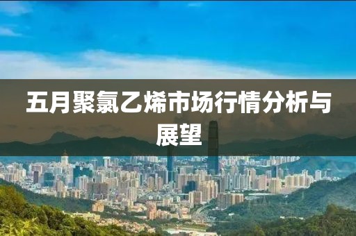 五月聚氯乙烯市場(chǎng)行情分析與展望