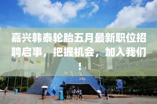 嘉興韓泰輪胎五月最新職位招聘啟事，把握機會，加入我們！