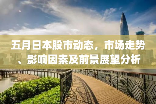 五月日本股市動(dòng)態(tài)，市場走勢、影響因素及前景展望分析