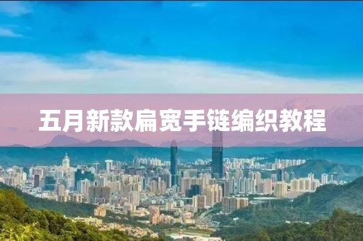 五月新款扁寬手鏈編織教程