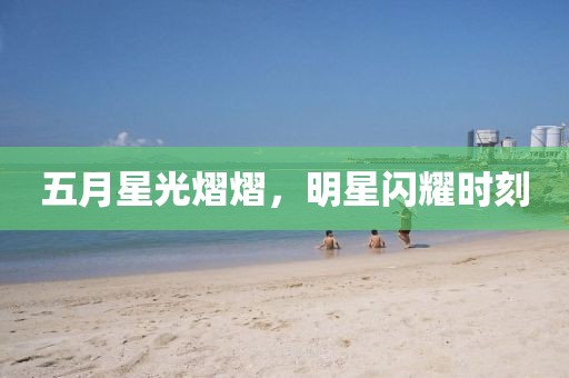 五月星光熠熠，明星閃耀時刻